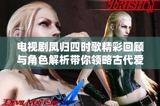 电视剧凤归四时歌精彩回顾与角色解析带你领略古代爱情的魅力
