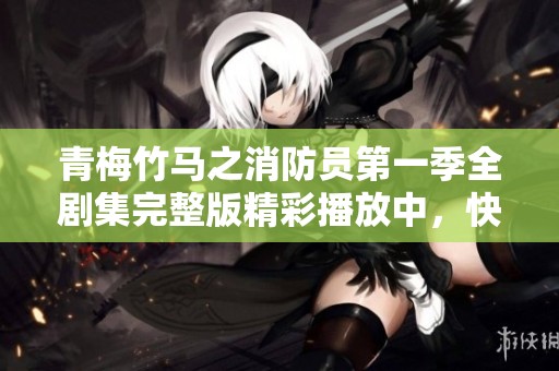 青梅竹马之消防员第一季全剧集完整版精彩播放中，快来观看吧