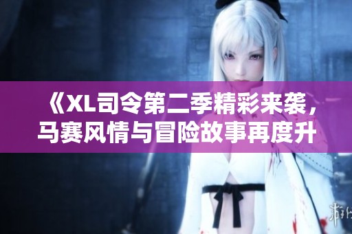 《XL司令第二季精彩来袭，马赛风情与冒险故事再度升温》