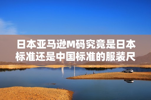 日本亚马逊M码究竟是日本标准还是中国标准的服装尺码解释