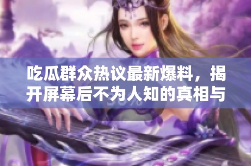 吃瓜群众热议最新爆料，揭开屏幕后不为人知的真相与内幕