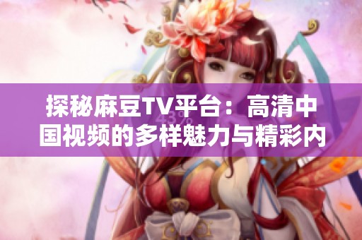 探秘麻豆TV平台：高清中国视频的多样魅力与精彩内容解析