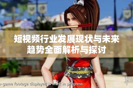 短视频行业发展现状与未来趋势全面解析与探讨