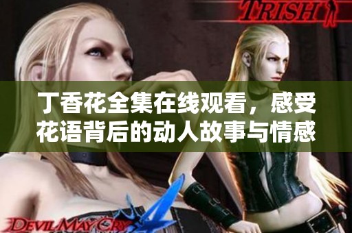 丁香花全集在线观看，感受花语背后的动人故事与情感交织