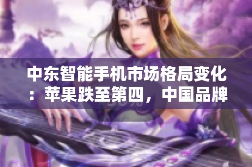 中东智能手机市场格局变化：苹果跌至第四，中国品牌占据前三席位