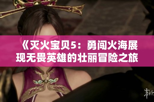 《灭火宝贝5：勇闯火海展现无畏英雄的壮丽冒险之旅》