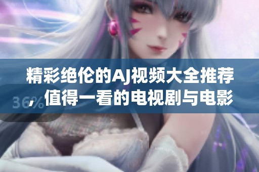 精彩绝伦的AJ视频大全推荐，值得一看的电视剧与电影合集！