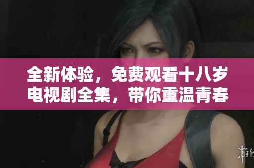 全新体验，免费观看十八岁电视剧全集，带你重温青春岁月