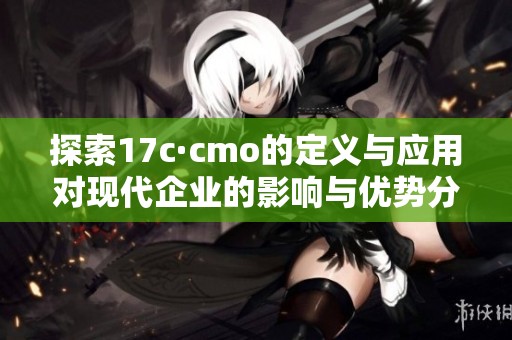探索17c·cmo的定义与应用对现代企业的影响与优势分析 探索17c·cmo的定义与应用对现代企业的影响与优势分析