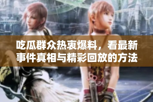 吃瓜群众热衷爆料，看最新事件真相与精彩回放的方法全在这里