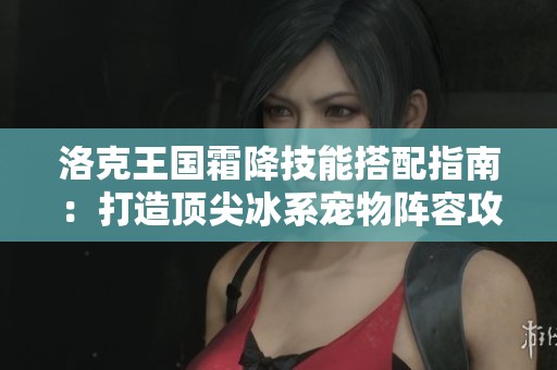 洛克王国霜降技能搭配指南：打造顶尖冰系宠物阵容攻略