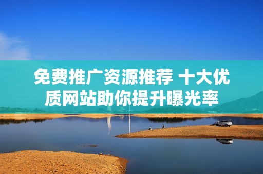 免费推广资源推荐 十大优质网站助你提升曝光率