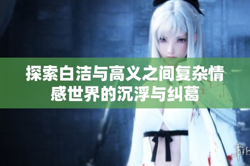 探索白洁与高义之间复杂情感世界的沉浮与纠葛