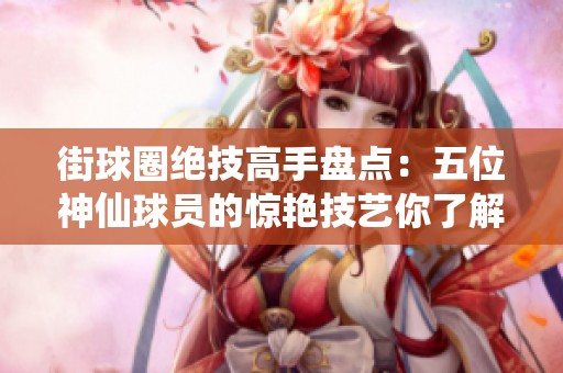 街球圈绝技高手盘点：五位神仙球员的惊艳技艺你了解多少