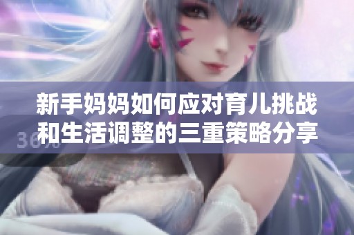 新手妈妈如何应对育儿挑战和生活调整的三重策略分享