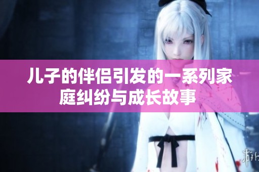 儿子的伴侣引发的一系列家庭纠纷与成长故事 