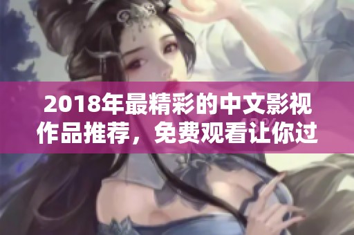 2018年最精彩的中文影视作品推荐，免费观看让你过足瘾