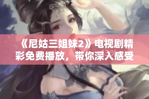 《尼姑三姐妹2》电视剧精彩免费播放，带你深入感受姐妹情深与人生选择