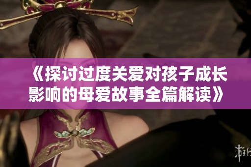 《探讨过度关爱对孩子成长影响的母爱故事全篇解读》