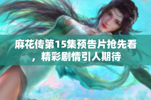 麻花传第15集预告片抢先看，精彩剧情引人期待
