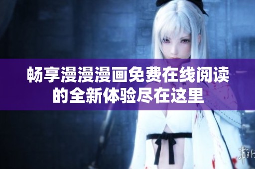 畅享漫漫漫画免费在线阅读的全新体验尽在这里
