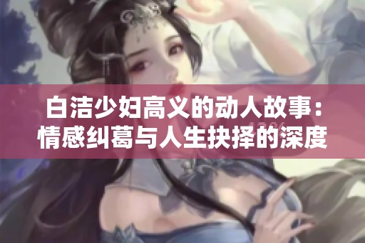 白洁少妇高义的动人故事：情感纠葛与人生抉择的深度探讨