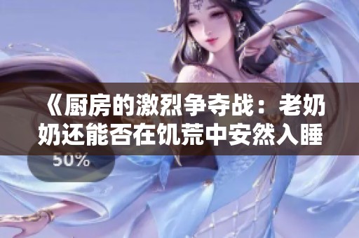 《厨房的激烈争夺战：老奶奶还能否在饥荒中安然入睡》