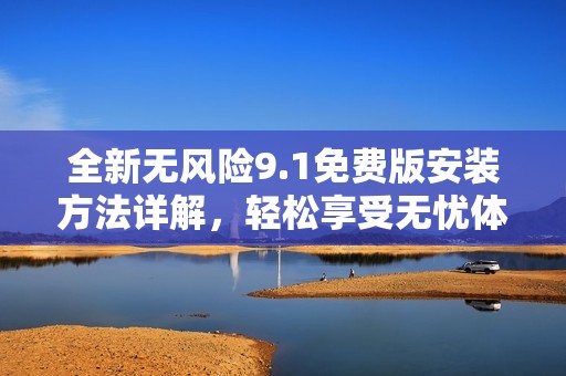 全新无风险9.1免费版安装方法详解，轻松享受无忧体验