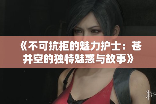 《不可抗拒的魅力护士：苍井空的独特魅惑与故事》