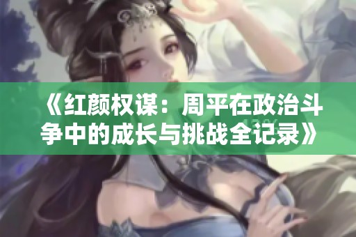 《红颜权谋：周平在政治斗争中的成长与挑战全记录》