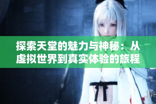 探索天堂的魅力与神秘：从虚拟世界到真实体验的旅程