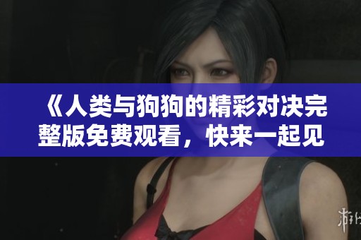 《人类与狗狗的精彩对决完整版免费观看，快来一起见证吧》