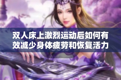 双人床上激烈运动后如何有效减少身体疲劳和恢复活力