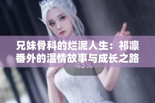 兄妹骨科的烂泥人生：祁凛番外的温情故事与成长之路