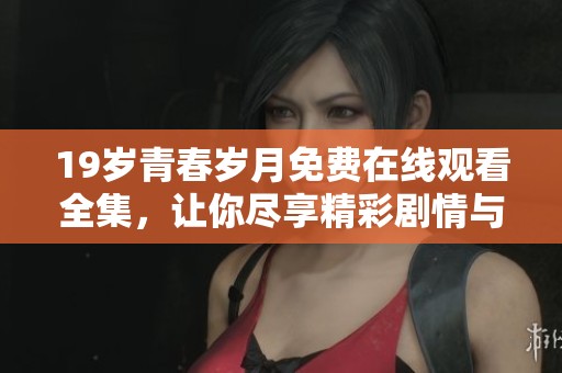 19岁青春岁月免费在线观看全集，让你尽享精彩剧情与回忆