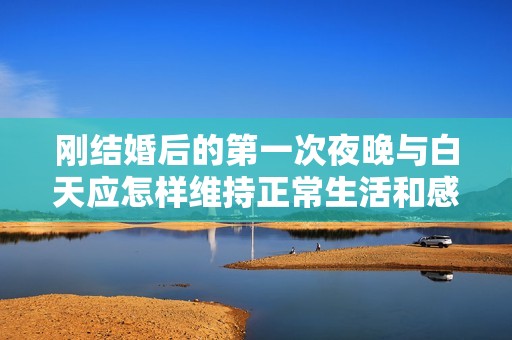 刚结婚后的第一次夜晚与白天应怎样维持正常生活和感情互动