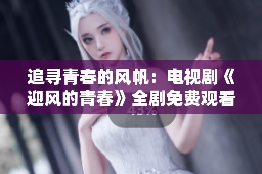 追寻青春的风帆：电视剧《迎风的青春》全剧免费观看方法分享