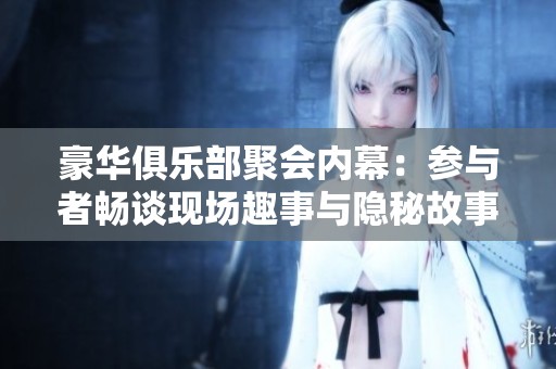 豪华俱乐部聚会内幕：参与者畅谈现场趣事与隐秘故事