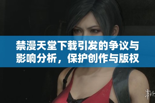禁漫天堂下载引发的争议与影响分析，保护创作与版权如何平衡