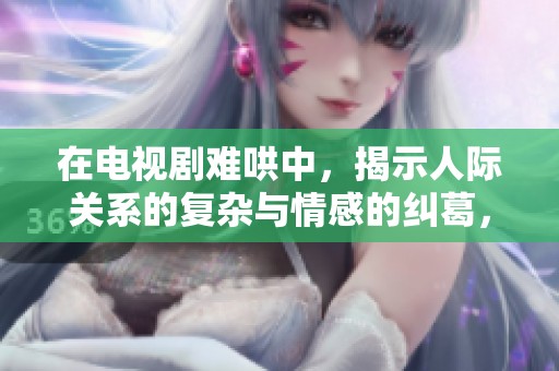 在电视剧难哄中，揭示人际关系的复杂与情感的纠葛，免费观看精彩内容！