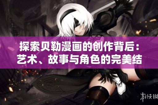 探索贝勒漫画的创作背后：艺术、故事与角色的完美结合