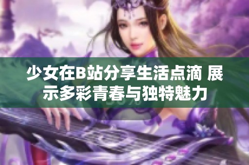 少女在B站分享生活点滴 展示多彩青春与独特魅力
