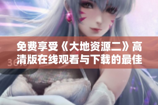 免费享受《大地资源二》高清版在线观看与下载的最佳选择