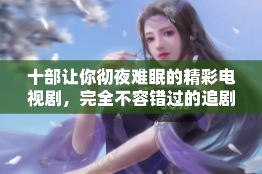 十部让你彻夜难眠的精彩电视剧，完全不容错过的追剧好选择