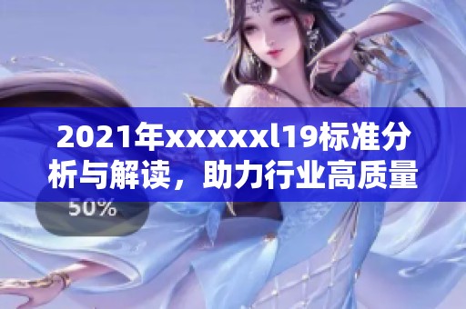 2021年xxxxxl19标准分析与解读,助力行业高质量发展 2021年xxxxxl19标准分析与解读,助力行业高质量发展