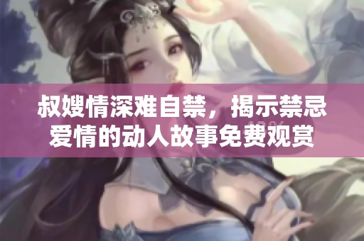 叔嫂情深难自禁，揭示禁忌爱情的动人故事免费观赏