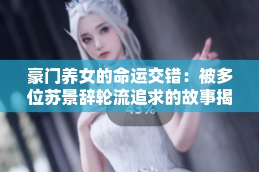 豪门养女的命运交错：被多位苏景辞轮流追求的故事揭晓