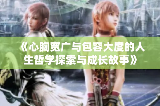 《心胸宽广与包容大度的人生哲学探索与成长故事》