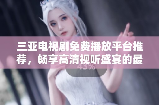 三亚电视剧免费播放平台推荐，畅享高清视听盛宴的最佳选择