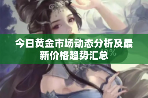 今日黄金市场动态分析及最新价格趋势汇总